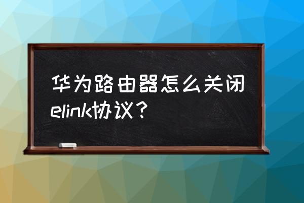 路由器会断开tcp连接吗 华为路由器怎么关闭elink协议？