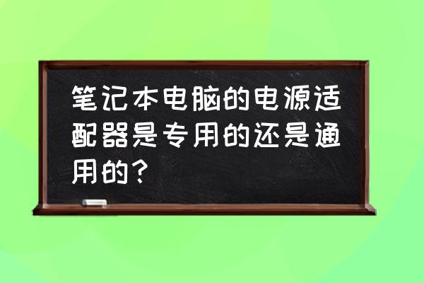 笔记本电脑适配器可以通用吗 笔记本电脑的电源适配器是专用的还是通用的？