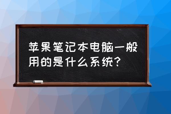 苹果笔记本装的是什么系统 苹果笔记本电脑一般用的是什么系统？