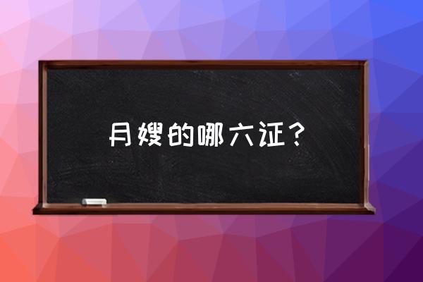 做月嫂需要考什么证才可以上岗 月嫂的哪六证？