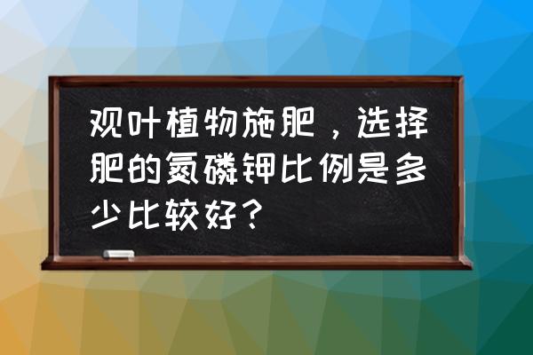 观叶植物怎么施肥 观叶植物施肥，选择肥的氮磷钾比例是多少比较好？