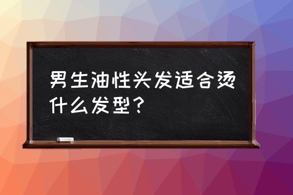 油头发粗做什么发型好看 男生油性头发适合烫什么发型？