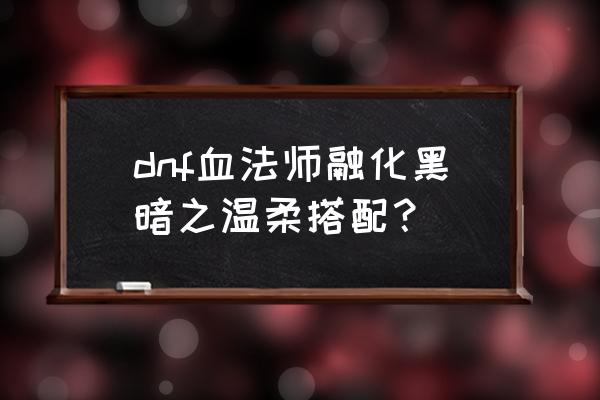 dnf血法师90穿什么装备 dnf血法师融化黑暗之温柔搭配？