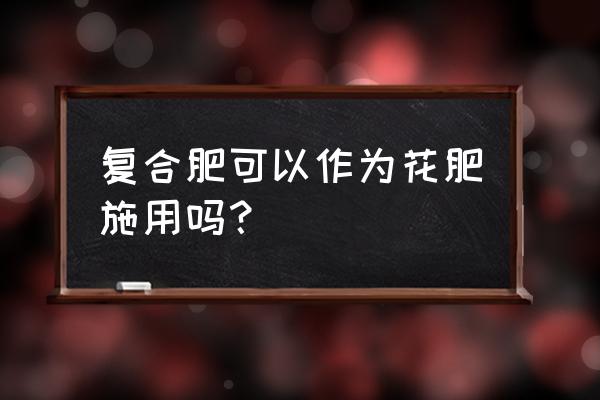 农作物复合肥可以用来养花吗 复合肥可以作为花肥施用吗？