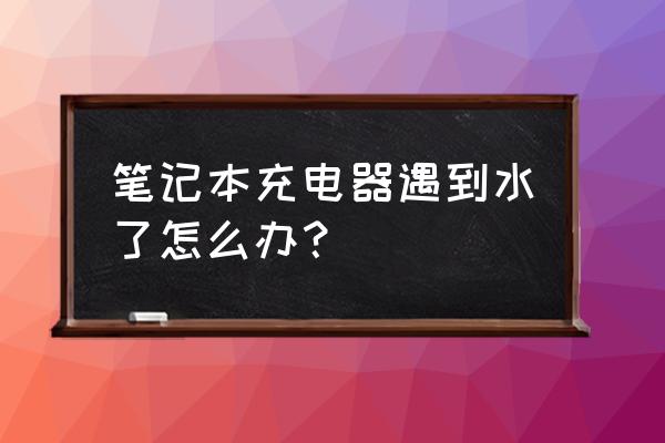 笔记本电源适配器会进水吗 笔记本充电器遇到水了怎么办？