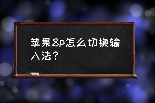 苹果8plus键盘输入法怎么改 苹果8p怎么切换输入法？