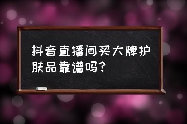 抖音买的护肤品可靠吗 抖音直播间买大牌护肤品靠谱吗？