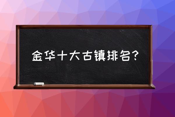 浙江金华有没有好玩的 金华十大古镇排名？