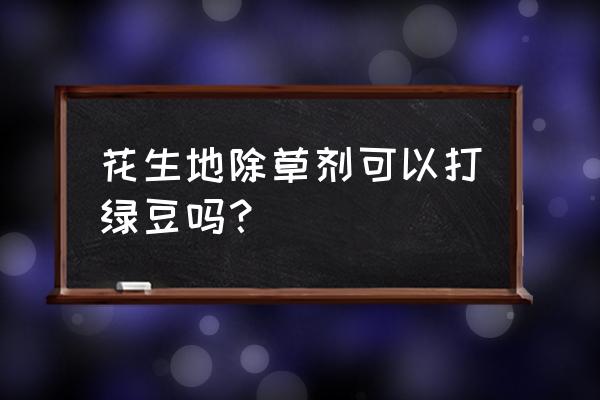 花生大豆除草剂通用吗 花生地除草剂可以打绿豆吗？