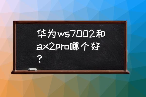 华为路由器家用哪款好用 华为ws7002和ax2pro哪个好？