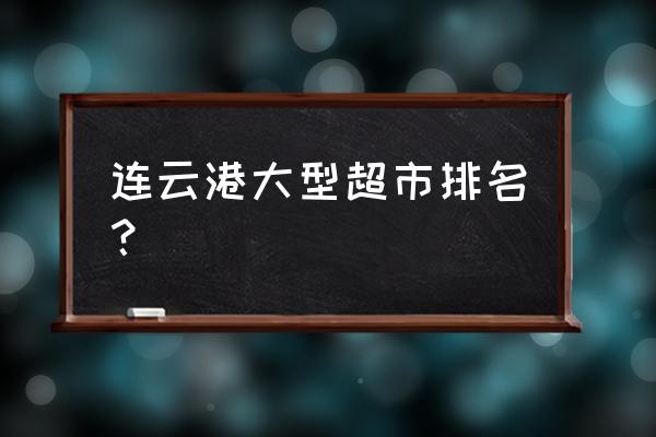 连云港万达有什么超市 连云港大型超市排名？