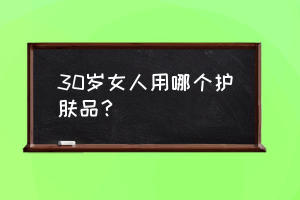 什么护肤品适合30年龄 30岁女人用哪个护肤品？