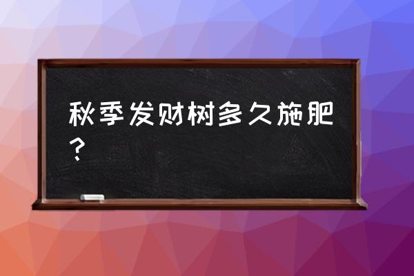 发财树多长时间施一次肥 秋季发财树多久施肥？