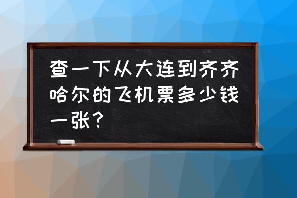 去齐齐哈尔飞机票多少钱 查一下从大连到齐齐哈尔的飞机票多少钱一张？