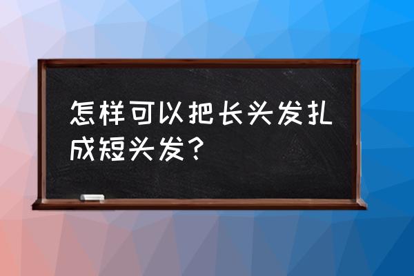 怎么把长发变成短发不用剪 怎样可以把长头发扎成短头发？