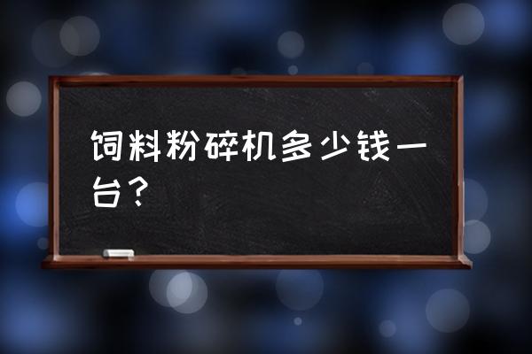 西乡县哪有两相饲料机 饲料粉碎机多少钱一台？