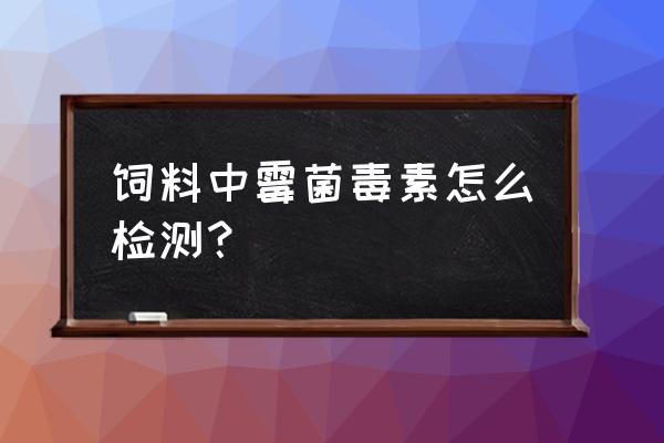 青储饲料如何测毒素 饲料中霉菌毒素怎么检测？