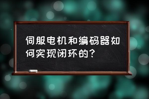 利用编码器如何实现 伺服电机和编码器如何实现闭环的？