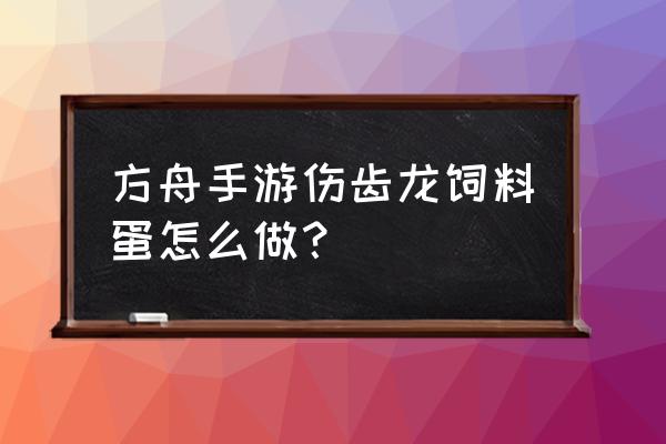 方舟生存进化如何制作饲料蛋 方舟手游伤齿龙饲料蛋怎么做？