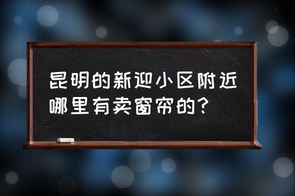 昆明有没有窗帘厂家直销 昆明的新迎小区附近哪里有卖窗帘的？