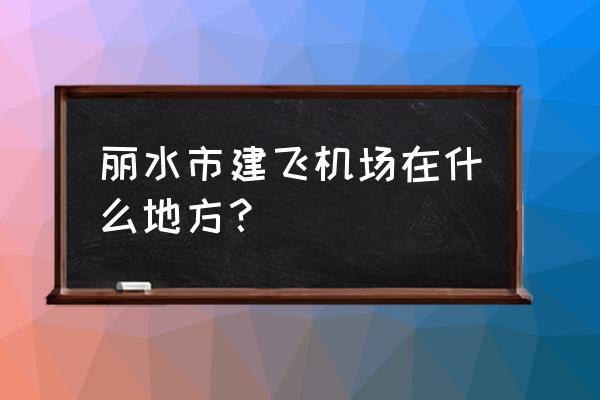 丽水机场建在哪个村 丽水市建飞机场在什么地方？