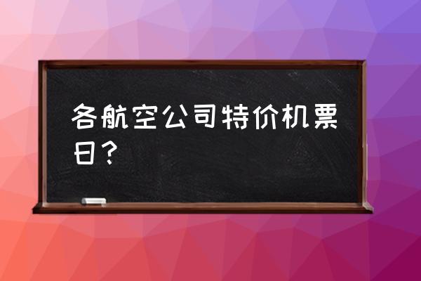 南航每周几机票特价 各航空公司特价机票日？