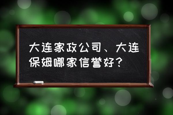 大连在哪找月嫂靠谱 大连家政公司、大连保姆哪家信誉好？