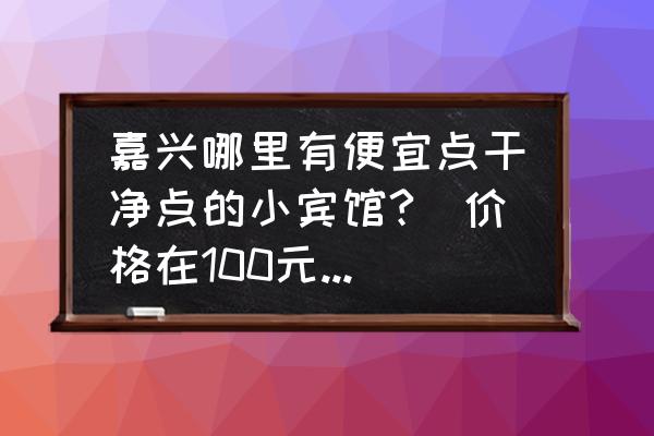 嘉兴旅馆哪里便宜 嘉兴哪里有便宜点干净点的小宾馆?（价格在100元左右）？