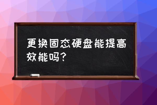 固态硬盘提升什么好处 更换固态硬盘能提高效能吗？