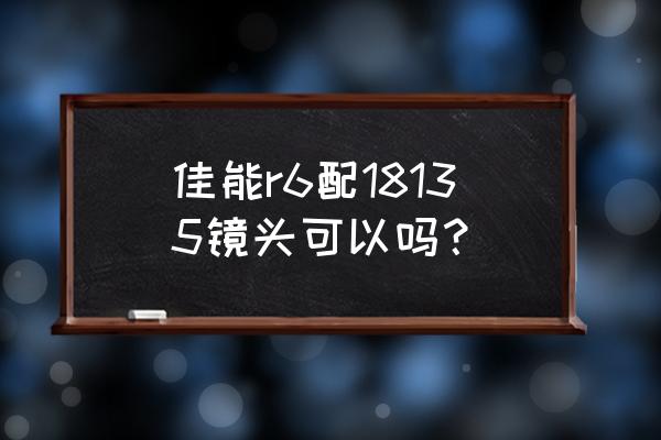 18135镜头是长焦吗 佳能r6配18135镜头可以吗？