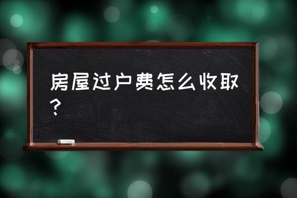 房子过户费怎么收取的 房屋过户费怎么收取？