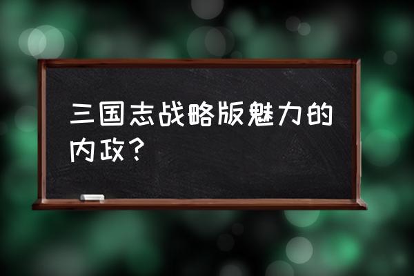 三国志战略版木材怎么收集 三国志战略版魅力的内政？