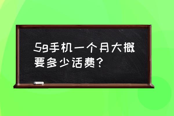 5g手机每个月需要多少钱 5g手机一个月大概要多少话费？