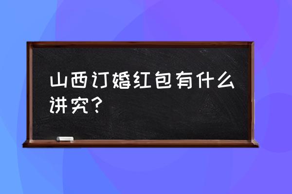 山西结婚红包一般给多少 山西订婚红包有什么讲究？