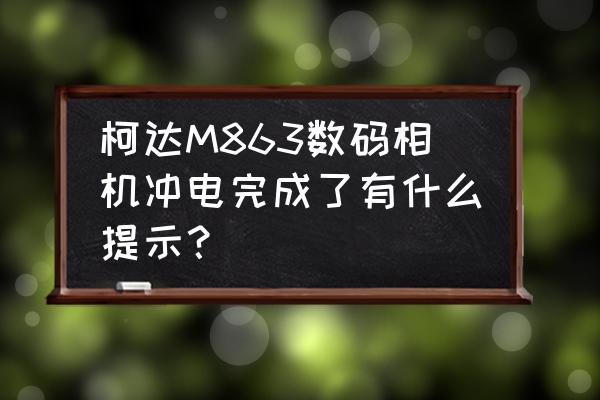 柯达数码相机m863怎么样 柯达M863数码相机冲电完成了有什么提示？