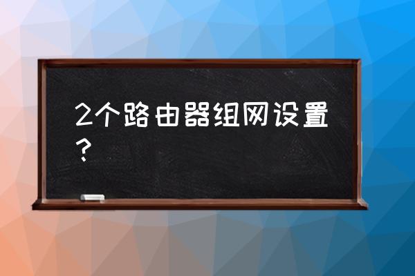 两个路由器怎么在一个局域网 2个路由器组网设置？