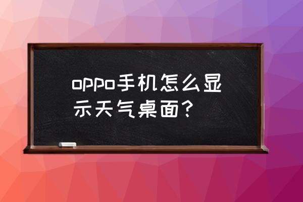 oppo怎么在桌面设置天气 oppo手机怎么显示天气桌面？