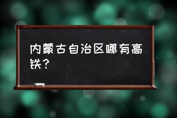 鄂尔多斯到北京高铁什么时间开通 内蒙古自治区哪有高铁？