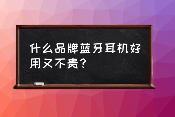 哪家的蓝牙耳机好用 什么品牌蓝牙耳机好用又不贵？