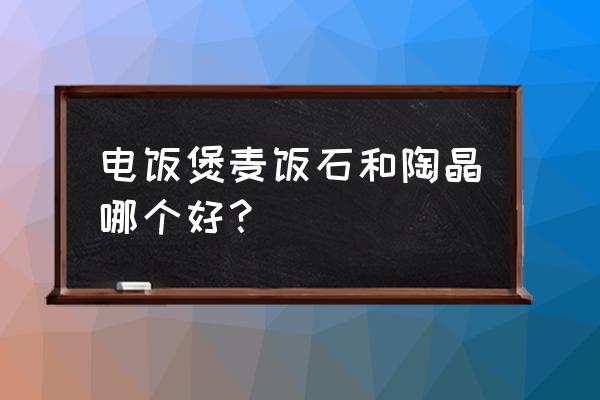 陶瓷锅和麦饭石哪个好 电饭煲麦饭石和陶晶哪个好？