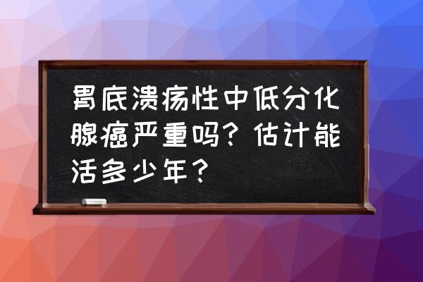 中分化瘤活多久 胃底溃疡性中低分化腺癌严重吗？估计能活多少年？