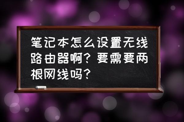 笔记本设无线路由器怎么设置 笔记本怎么设置无线路由器啊？要需要两根网线吗？