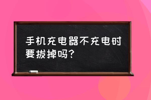 手机充电器不用的时候要不要拔掉 手机充电器不充电时要拔掉吗？