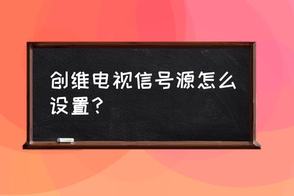 创维电视信号源怎么设置 创维电视信号源怎么设置？