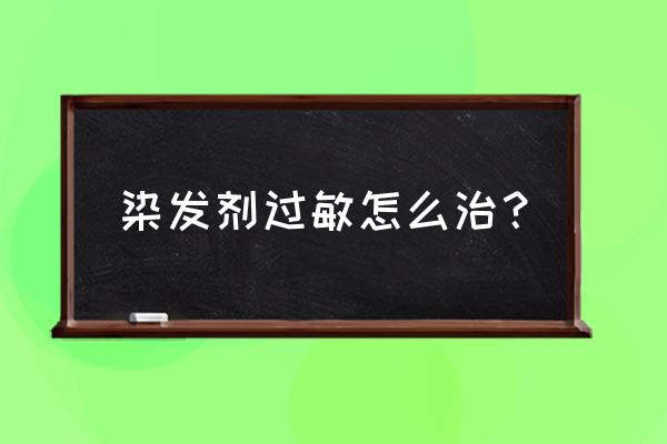 染发剂的过敏了怎么办 染发剂过敏怎么治？