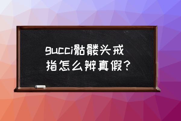 gucci戒指哪里鉴定 gucci骷髅头戒指怎么辨真假？