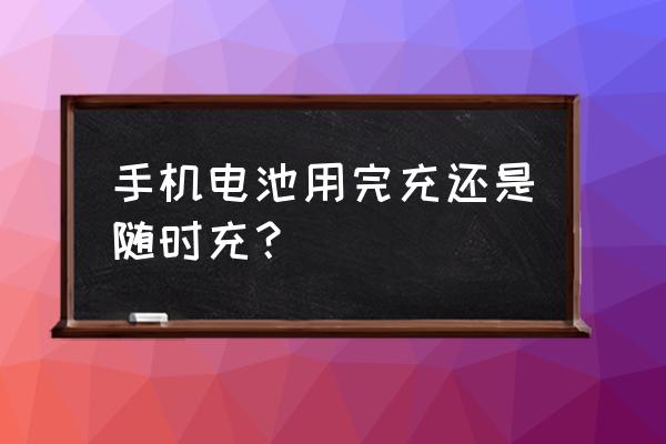 手机电池用到什么时候充填合适 手机电池用完充还是随时充？