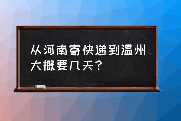 温州到漯河快递需要几天 从河南寄快递到温州大概要几天？