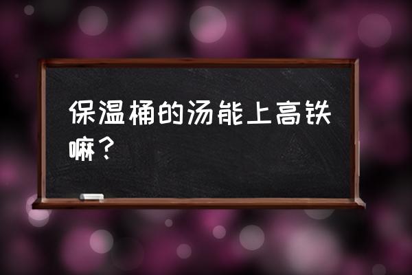 高铁能不能带保温饭盒 保温桶的汤能上高铁嘛？