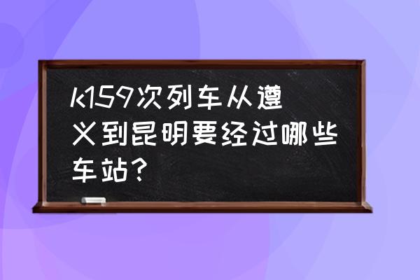 遵义去昆明多久 k159次列车从遵义到昆明要经过哪些车站？